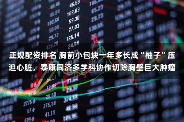 正规配资排名 胸前小包块一年多长成“柚子”压迫心脏，泰康同济多学科协作切除胸壁巨大肿瘤