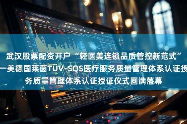 武汉股票配资开户 “轻医美连锁品质管控新范式”圆桌论坛暨和颜一美德国莱茵TÜV-SQS医疗服务质量管理体系认证授证仪式圆满落幕