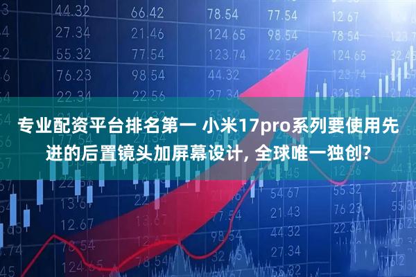 专业配资平台排名第一 小米17pro系列要使用先进的后置镜头加屏幕设计, 全球唯一独创?