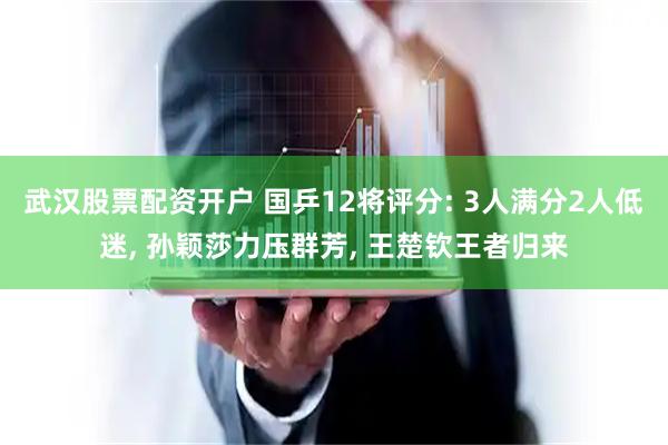 武汉股票配资开户 国乒12将评分: 3人满分2人低迷, 孙颖莎力压群芳, 王楚钦王者归来