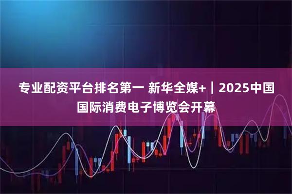 专业配资平台排名第一 新华全媒+｜2025中国国际消费电子博览会开幕
