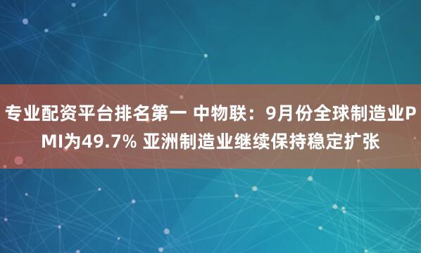 专业配资平台排名第一 中物联：9月份全球制造业PMI为49.7% 亚洲制造业继续保持稳定扩张