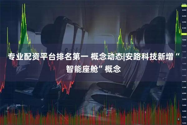 专业配资平台排名第一 概念动态|安路科技新增“智能座舱”概念