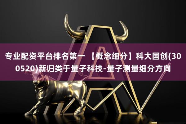 专业配资平台排名第一 【概念细分】科大国创(300520)新归类于量子科技-量子测量细分方向