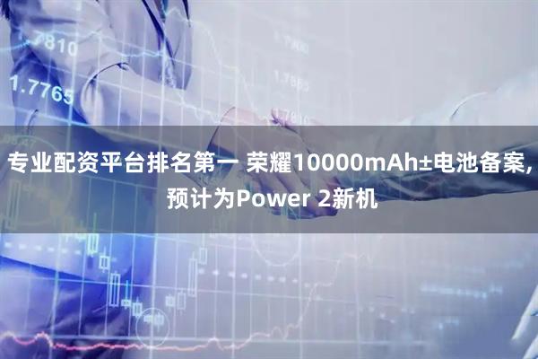 专业配资平台排名第一 荣耀10000mAh±电池备案, 预计为Power 2新机