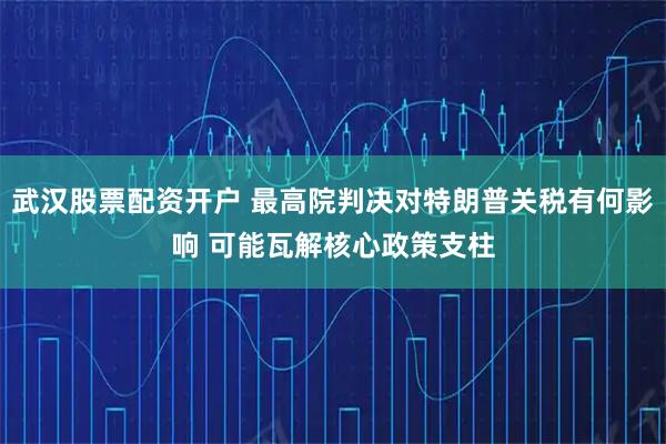 武汉股票配资开户 最高院判决对特朗普关税有何影响 可能瓦解核心政策支柱