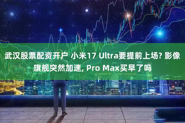 武汉股票配资开户 小米17 Ultra要提前上场? 影像旗舰突然加速, Pro Max买早了吗