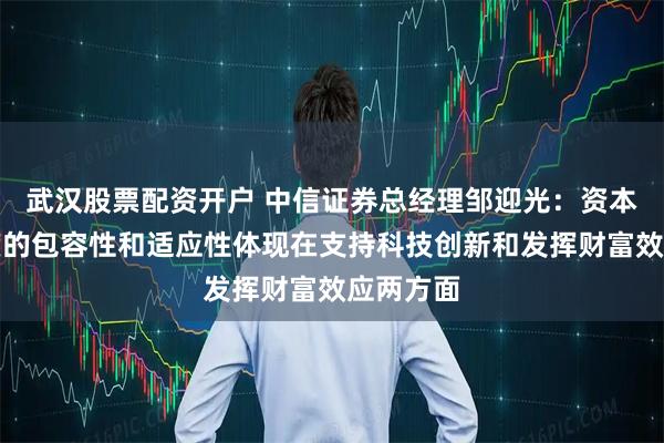 武汉股票配资开户 中信证券总经理邹迎光：资本市场制度的包容性和适应性体现在支持科技创新和发挥财富效应两方面
