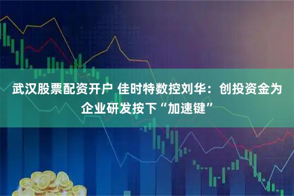 武汉股票配资开户 佳时特数控刘华：创投资金为企业研发按下“加速键”