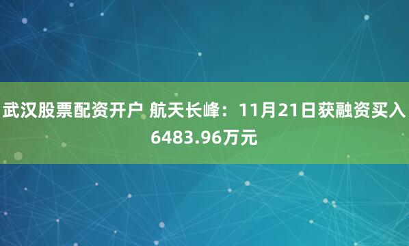 武汉股票配资开户 航天长峰：11月21日获融资买入6483.96万元