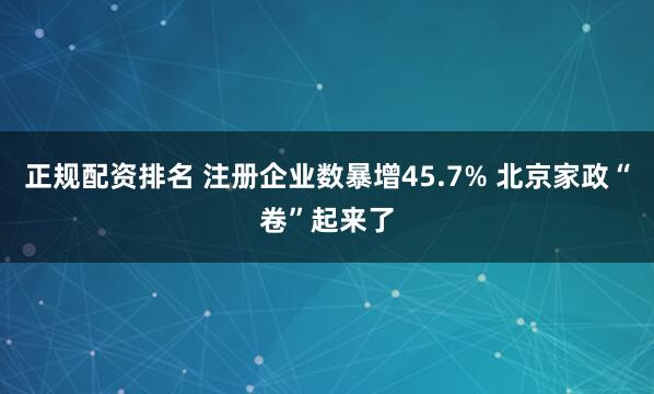 正规配资排名 注册企业数暴增45.7% 北京家政“卷”起来了