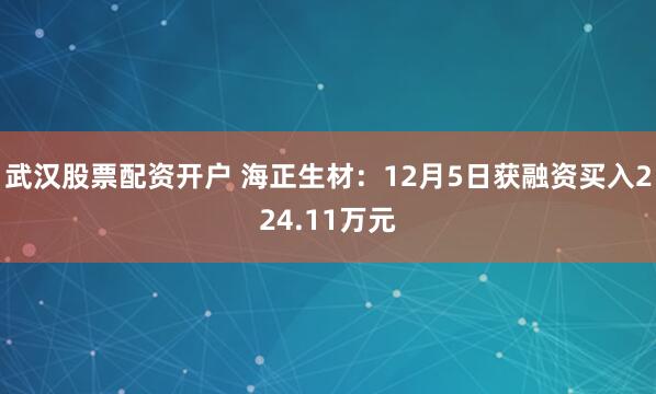 武汉股票配资开户 海正生材：12月5日获融资买入224.11万元