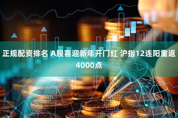 正规配资排名 A股喜迎新年开门红 沪指12连阳重返4000点