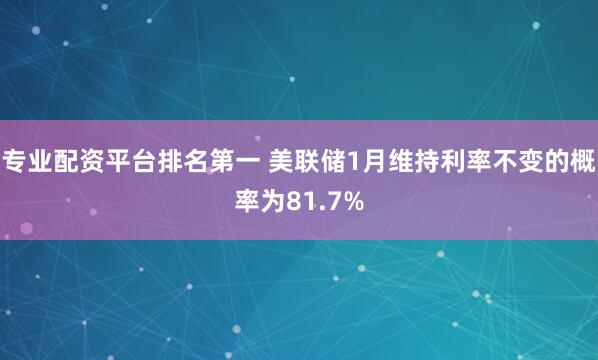 专业配资平台排名第一 美联储1月维持利率不变的概率为81.7%