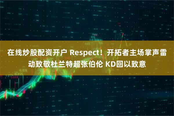 在线炒股配资开户 Respect！开拓者主场掌声雷动致敬杜兰特超张伯伦 KD回以致意