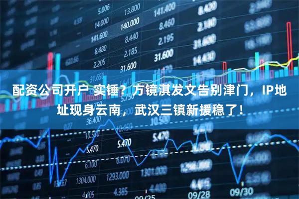 配资公司开户 实锤？方镜淇发文告别津门，IP地址现身云南，武汉三镇新援稳了！