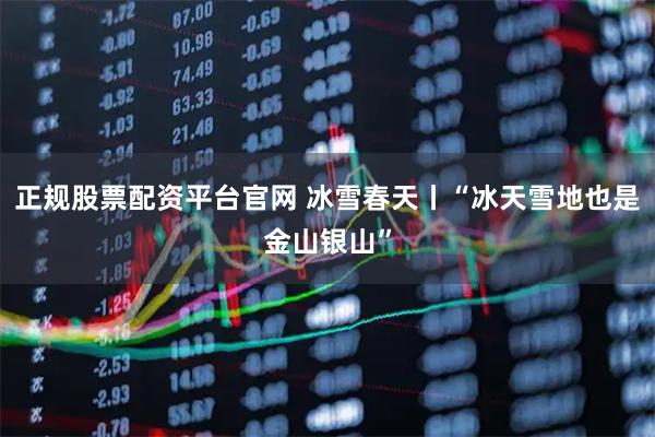 正规股票配资平台官网 冰雪春天丨“冰天雪地也是金山银山”