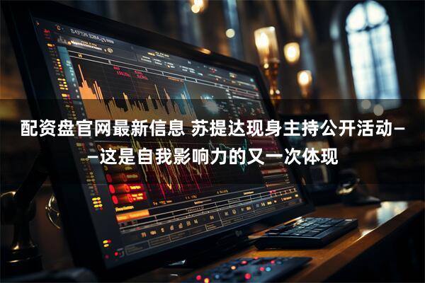 配资盘官网最新信息 苏提达现身主持公开活动——这是自我影响力的又一次体现