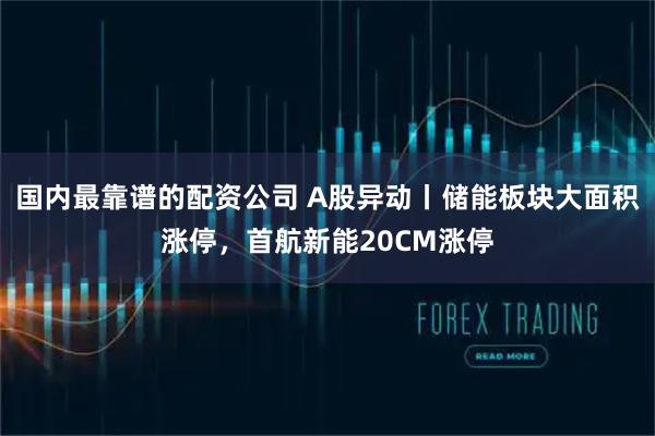 国内最靠谱的配资公司 A股异动丨储能板块大面积涨停，首航新能20CM涨停