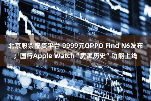 北京股票配资平台 9999元OPPO Find N6发布；国行Apple Watch“房颤历史”功能上线