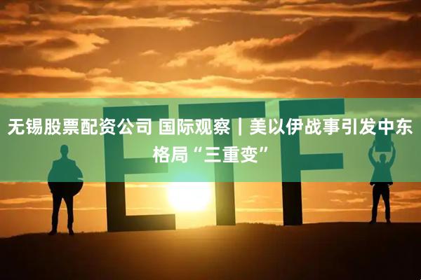 无锡股票配资公司 国际观察|美以伊战事引发中东格局“三重变”