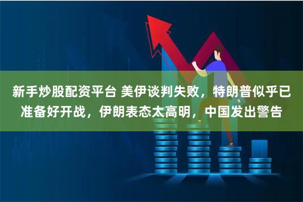 新手炒股配资平台 美伊谈判失败，特朗普似乎已准备好开战，伊朗表态太高明，中国发出警告