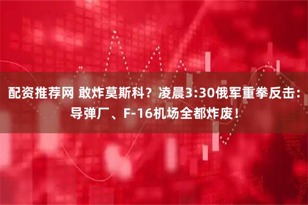 配资推荐网 敢炸莫斯科?凌晨3:30俄军重拳反击:导弹厂、F-16机场全都炸废!