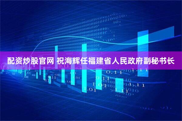 配资炒股官网 祝海辉任福建省人民政府副秘书长