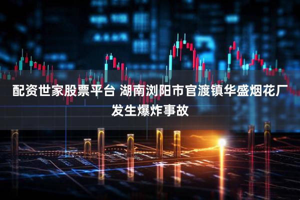 配资世家股票平台 湖南浏阳市官渡镇华盛烟花厂发生爆炸事故
