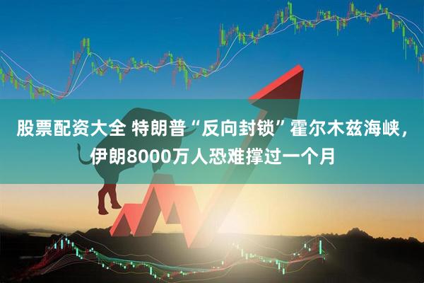 股票配资大全 特朗普“反向封锁”霍尔木兹海峡，伊朗8000万人恐难撑过一个月