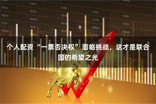 个人配资 “一票否决权” 面临挑战，这才是联合国的希望之光