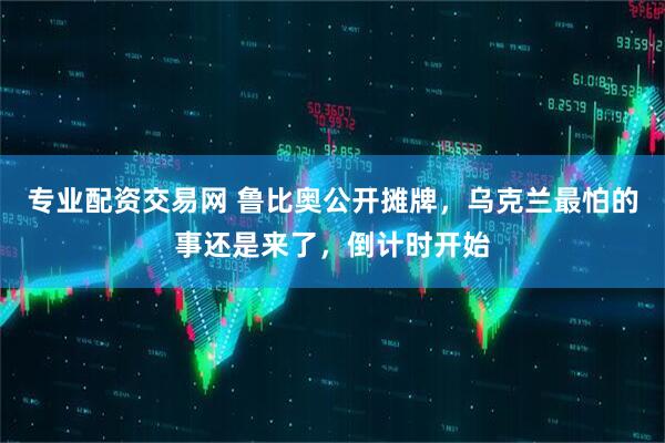 专业配资交易网 鲁比奥公开摊牌，乌克兰最怕的事还是来了，倒计时开始