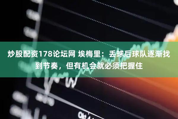 炒股配资178论坛网 埃梅里：丢球后球队逐渐找到节奏，但有机会就必须把握住