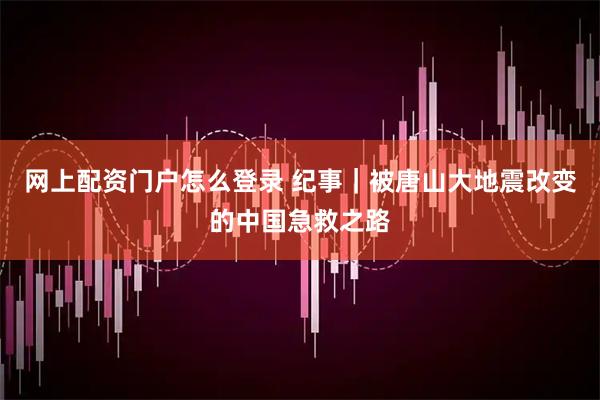 网上配资门户怎么登录 纪事｜被唐山大地震改变的中国急救之路