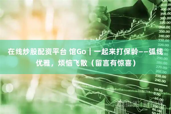 在线炒股配资平台 馆Go｜一起来打保龄——弧线优雅，烦恼飞散（留言有惊喜）
