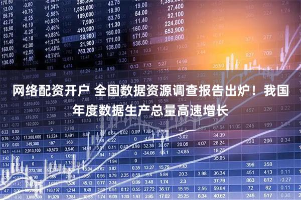 网络配资开户 全国数据资源调查报告出炉！我国年度数据生产总量高速增长