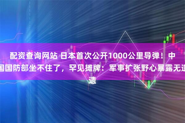 配资查询网站 日本首次公开1000公里导弹!中国国防部坐不住了,罕见摊牌:军事扩张野心暴露无遗
