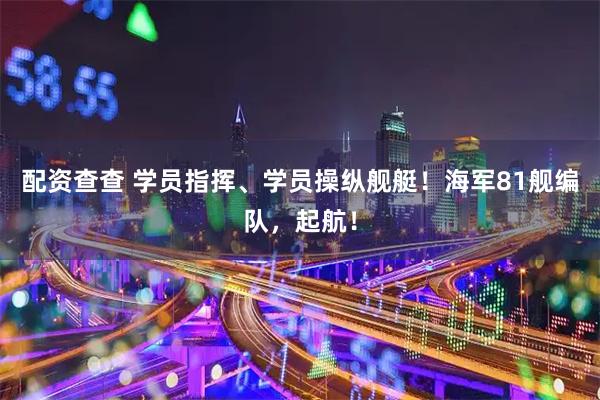 配资查查 学员指挥、学员操纵舰艇！海军81舰编队，起航！
