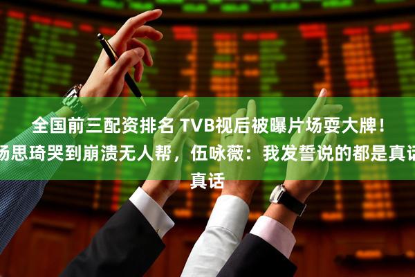 全国前三配资排名 TVB视后被曝片场耍大牌！杨思琦哭到崩溃无人帮，伍咏薇：我发誓说的都是真话