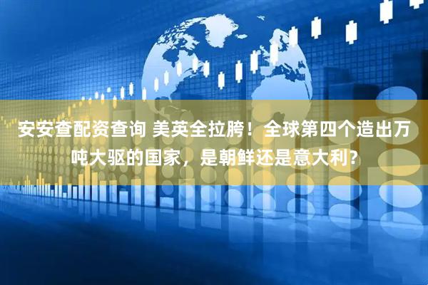 安安查配资查询 美英全拉胯！全球第四个造出万吨大驱的国家，是朝鲜还是意大利？