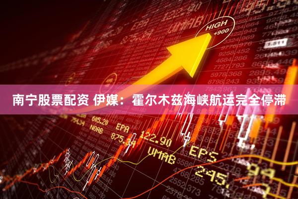 南宁股票配资 伊媒：霍尔木兹海峡航运完全停滞