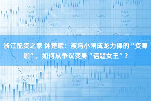 浙江配资之家 钟楚曦：被冯小刚成龙力捧的“资源咖”，如何从争议变身“话题女王”？