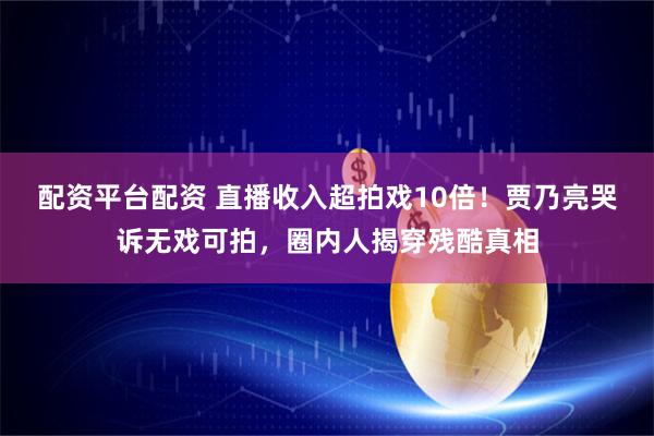配资平台配资 直播收入超拍戏10倍！贾乃亮哭诉无戏可拍，圈内人揭穿残酷真相