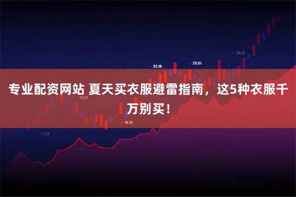 专业配资网站 夏天买衣服避雷指南，这5种衣服千万别买！