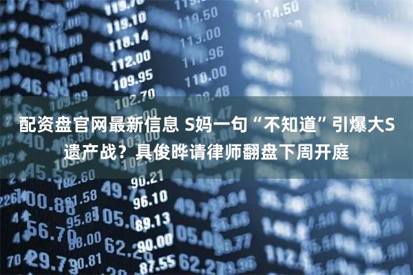 配资盘官网最新信息 S妈一句“不知道”引爆大S遗产战？具俊晔请律师翻盘下周开庭