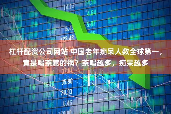 杠杆配资公司网站 中国老年痴呆人数全球第一，竟是喝茶惹的祸？茶喝越多，痴呆越多