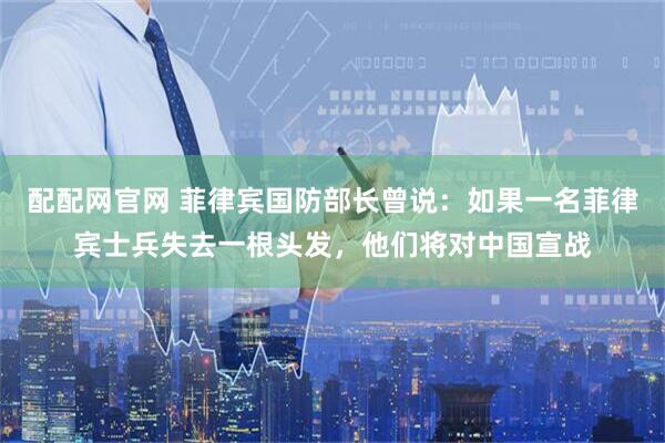 配配网官网 菲律宾国防部长曾说：如果一名菲律宾士兵失去一根头发，他们将对中国宣战