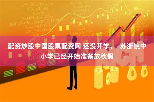 配资炒股中国股票配资网 还没开学，  苏浙皖中小学已经开始准备放秋假
