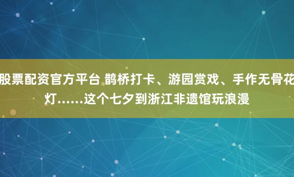 股票配资官方平台 鹊桥打卡、游园赏戏、手作无骨花灯......这个七夕到浙江非遗馆玩浪漫