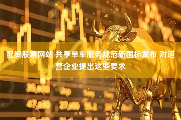配资股票网站 共享单车服务规范新国标发布 对运营企业提出这些要求